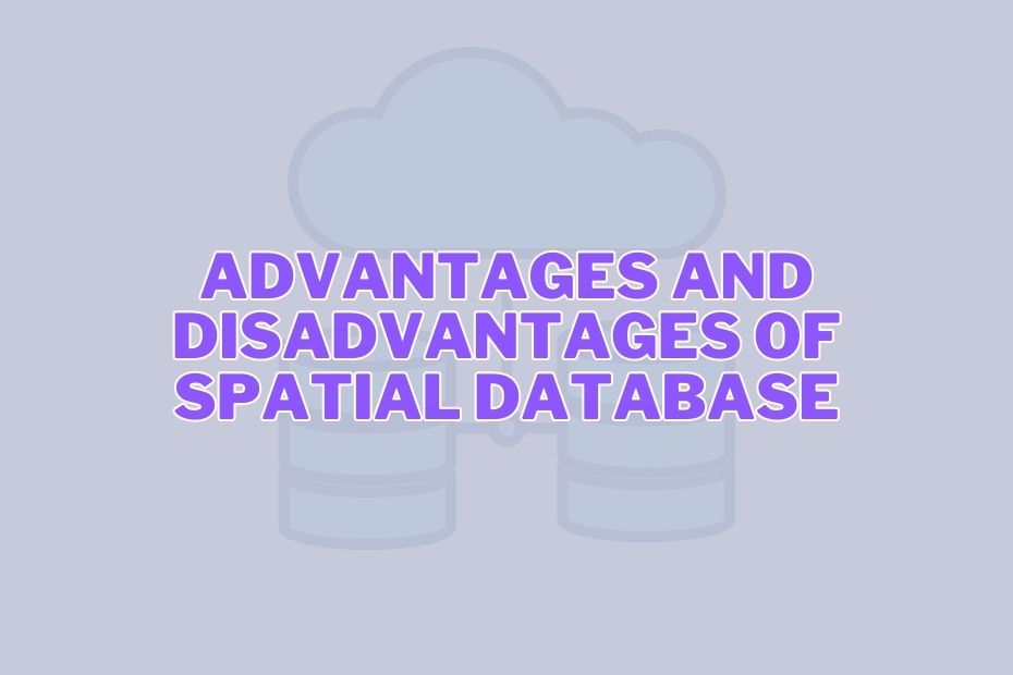 Advantages and Disadvantages of Spatial Database