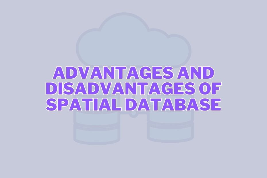 Advantages and Disadvantages of Spatial Database